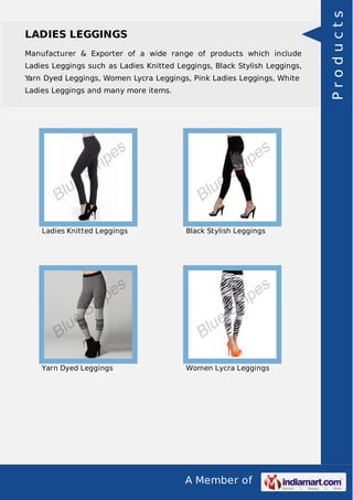 A Member of
LADIES LEGGINGS
Manufacturer & Exporter of a wide range of products which include
Ladies Leggings such as Ladies Knitted Leggings, Black Stylish Leggings,
Yarn Dyed Leggings, Women Lycra Leggings, Pink Ladies Leggings, White
Ladies Leggings and many more items.
Ladies Knitted Leggings Black Stylish Leggings
Yarn Dyed Leggings Women Lycra Leggings
Products
 