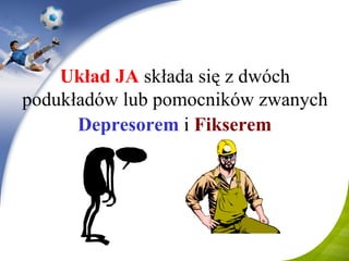 Układ JA   składa się z dwóch podukładów lub pomocników   zwanych  Depresor em   i   Fi ks er em   