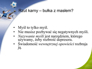Rzut karny – bułka z masłem? Myśl to tylko myśl . Nie musisz pozbywać się negatywnych myśli . Nazywanie myśli  jest narzędziem, którego używamy, żeby rozbroić depresora . Świadomość  wewnętrznej opowieści  rozbraja ją . 