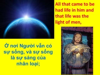 All that came to be
had life in him and
that life was the
light of men,

Ở nơi Người vẫn có
sự sống, và sự sống
là sự sáng của
nhân loại;

 
