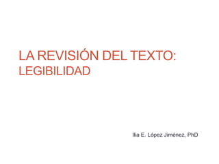 LA REVISIÓN DEL TEXTO:
LEGIBILIDAD
Ilia E. López Jiménez, PhD
IELJ/2018
 