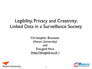 Legibility, Privacy and Creativity:
Linked Data in a Surveillance Society
Christopher Brewster
(Aston University)
and
Dougald Hine
(http://dougald.co.uk )

1

 