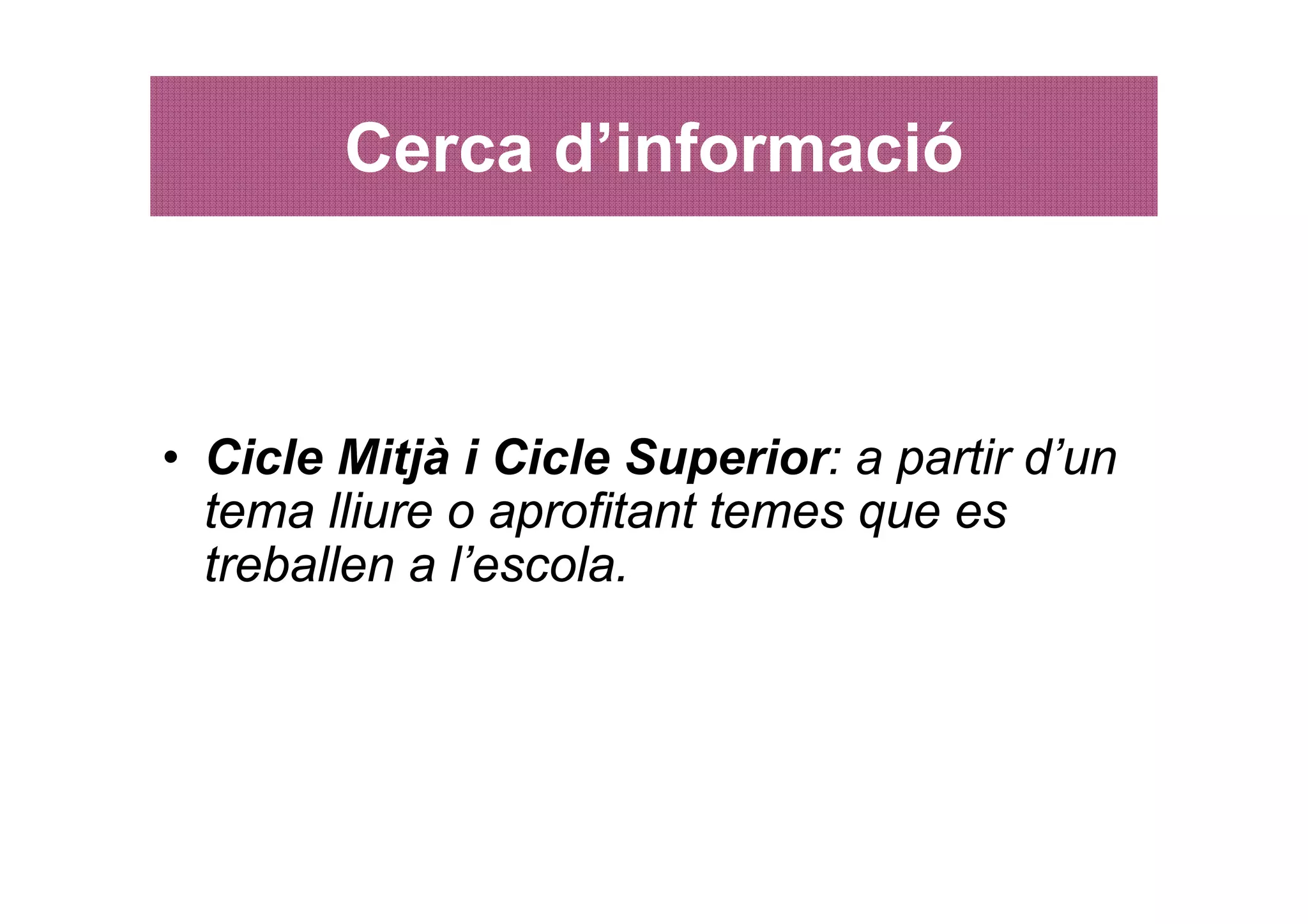 Cerca d’informació



• Cicle Mitjà i Cicle Superior: a partir d’un
  tema lliure o aprofitant temes que es
  treballen a l’escola.
 