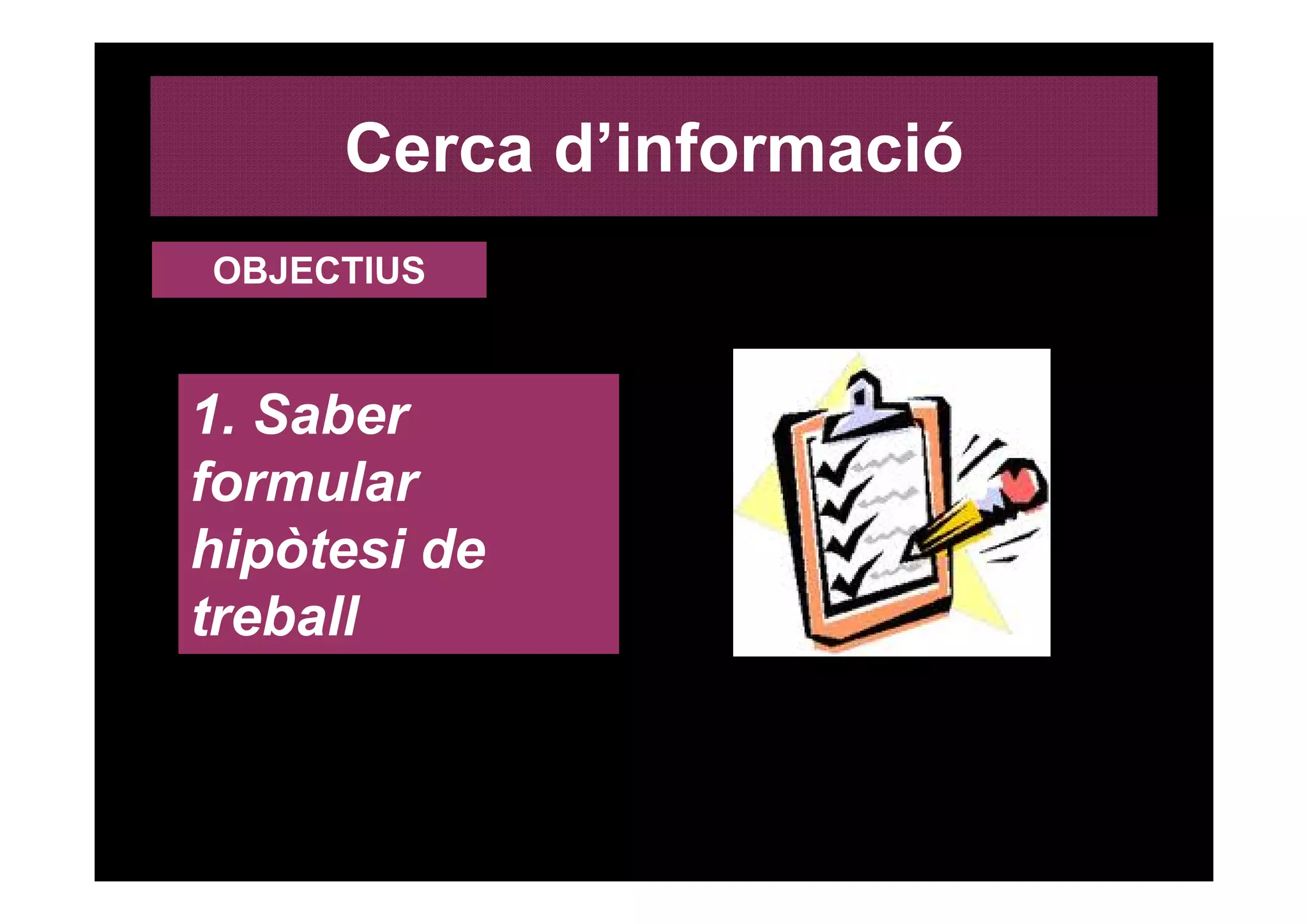 Cerca d’informació
OBJECTIUS



1. Saber
formular
hipòtesi de
treball
 