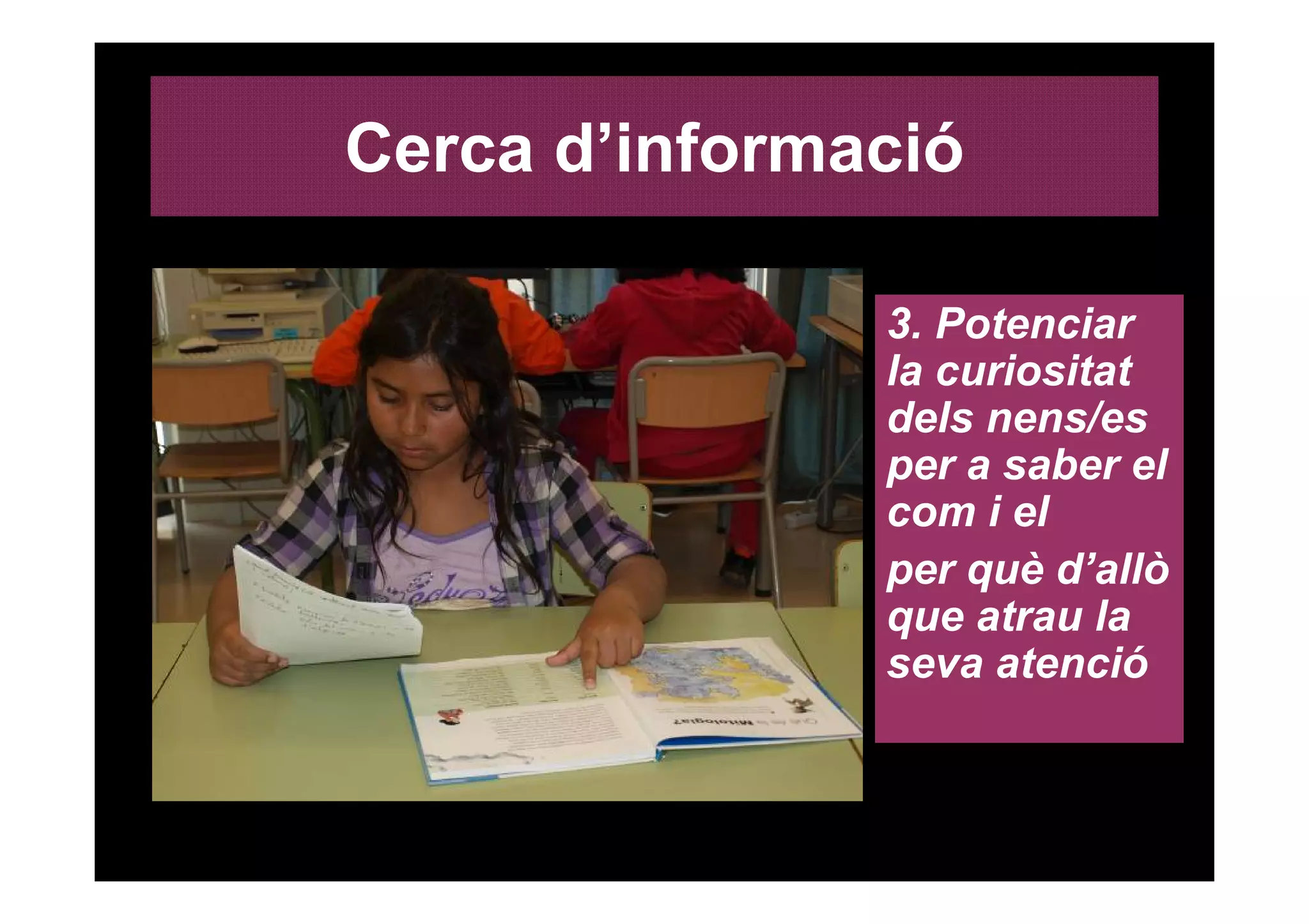Cerca d’informació

               3. Potenciar
               la curiositat
               dels nens/es
               per a saber el
               com i el
               per què d’allò
               que atrau la
               seva atenció
 