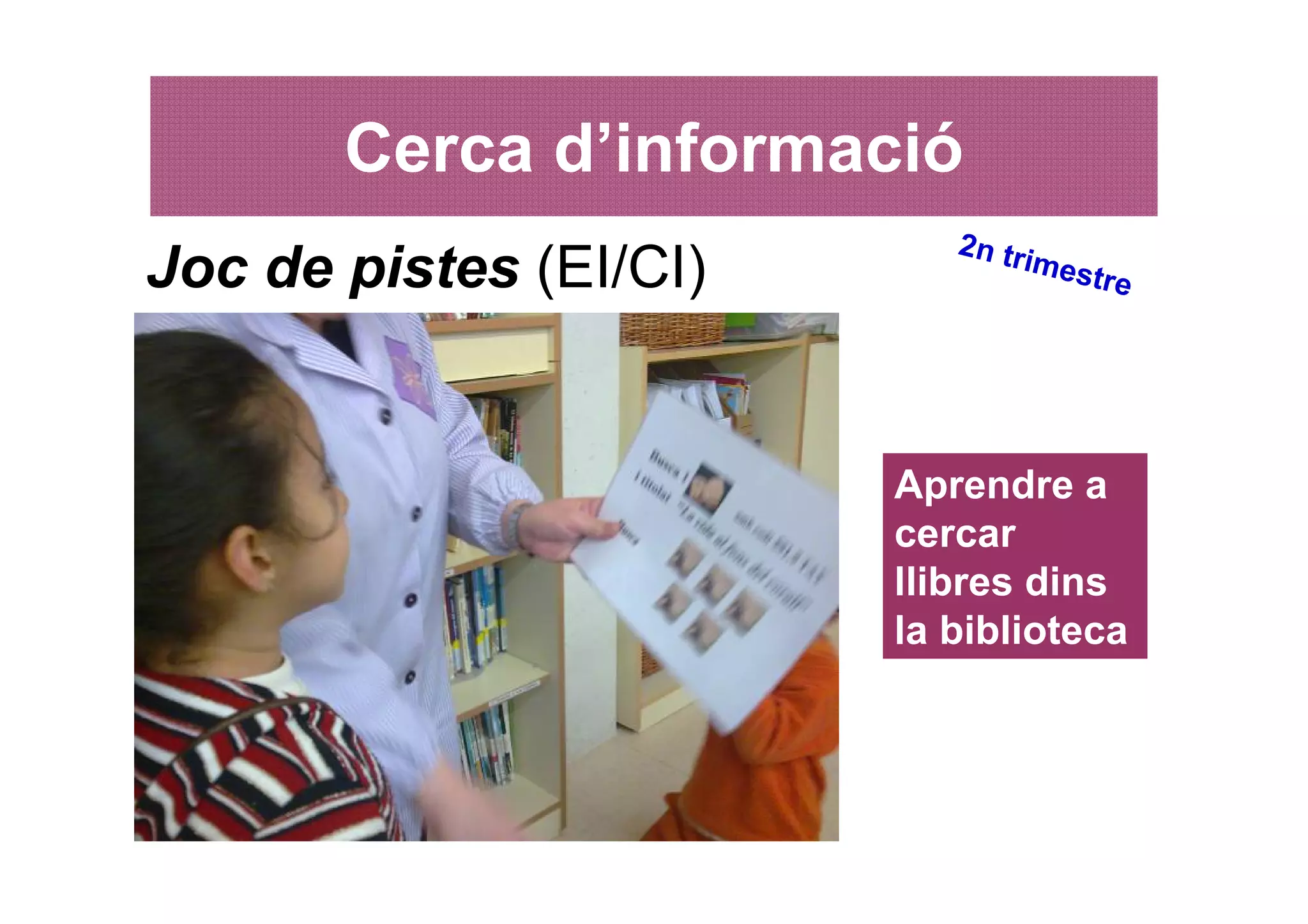 Cerca d’informació
                           2n tr
Joc de pistes (EI/CI)           imes
                                     tre




                        Aprendre a
                        cercar
                        llibres dins
                        la biblioteca
 