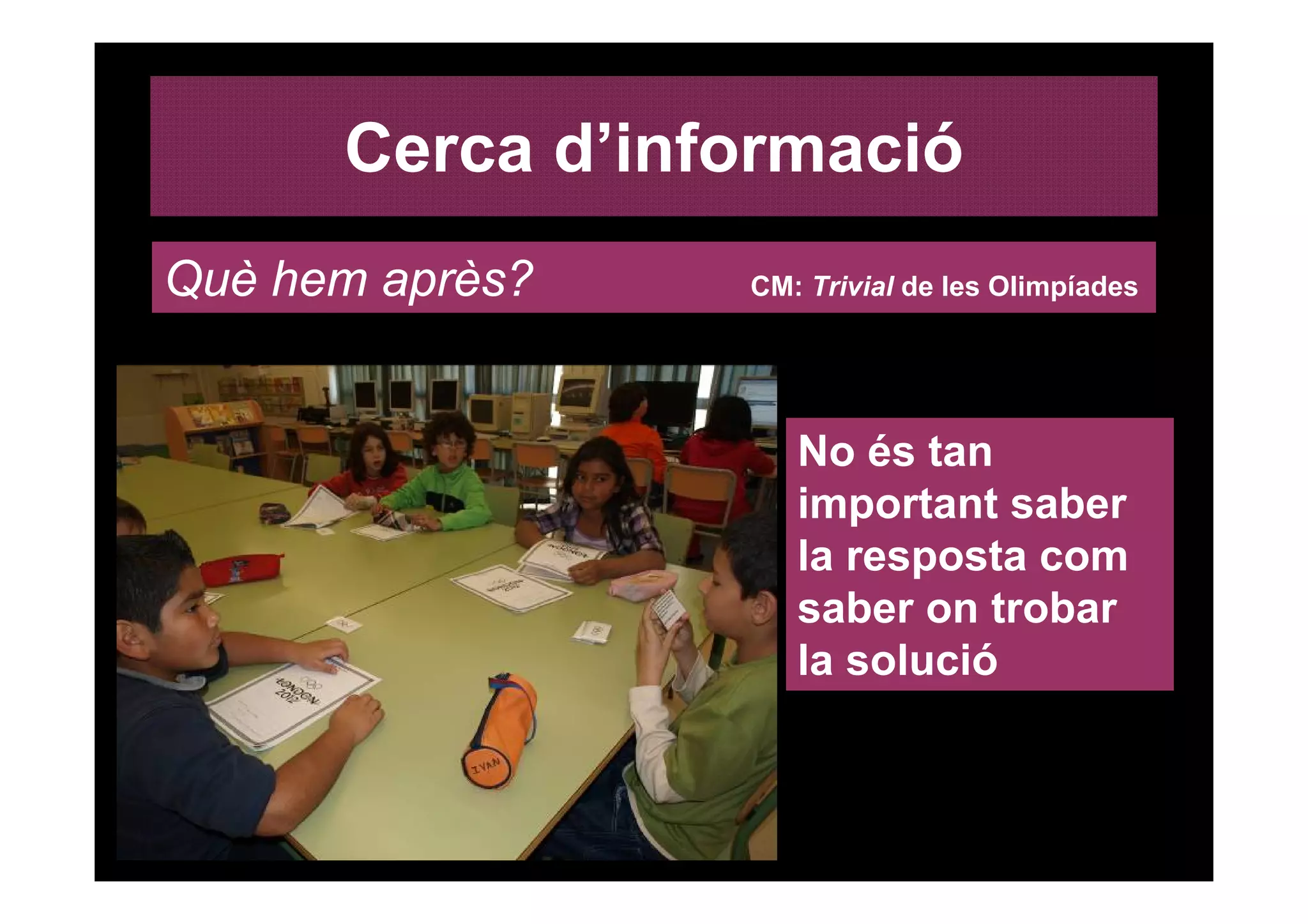 Cerca d’informació
Què hem après?   CM: Trivial de les Olimpíades




                    No és tan
                    important saber
                    la resposta com
                    saber on trobar
                    la solució
 