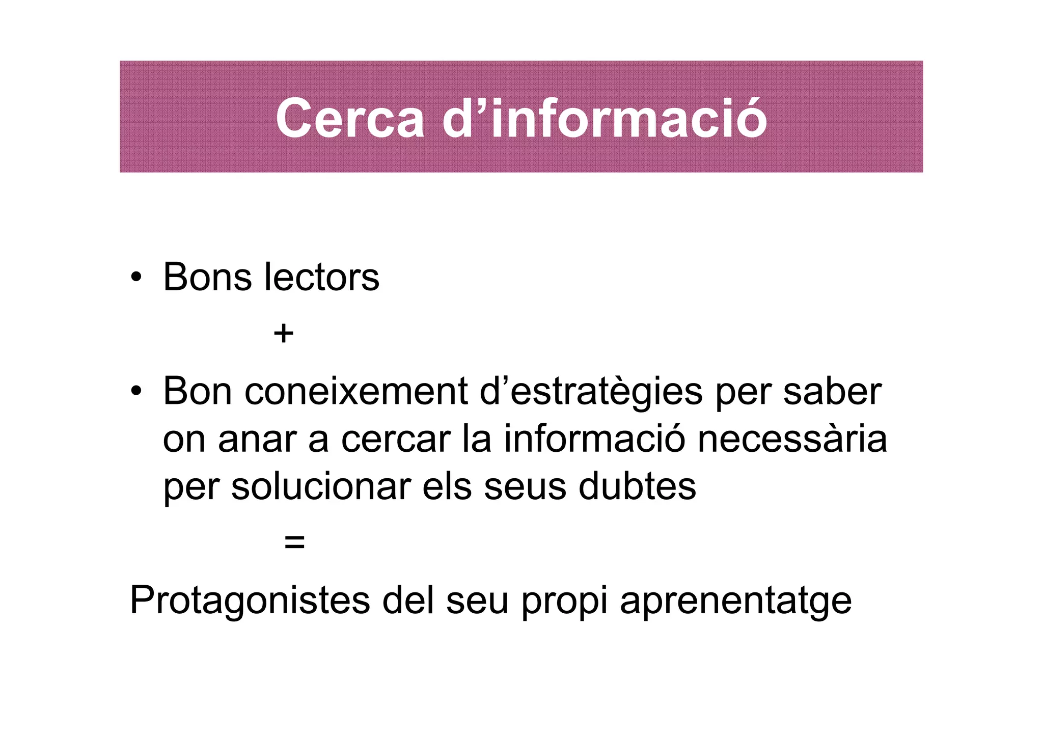 Cerca d’informació

• Bons lectors
        +
• Bon coneixement d’estratègies per saber
  on anar a cercar la informació necessària
  per solucionar els seus dubtes
         =
Protagonistes del seu propi aprenentatge
 