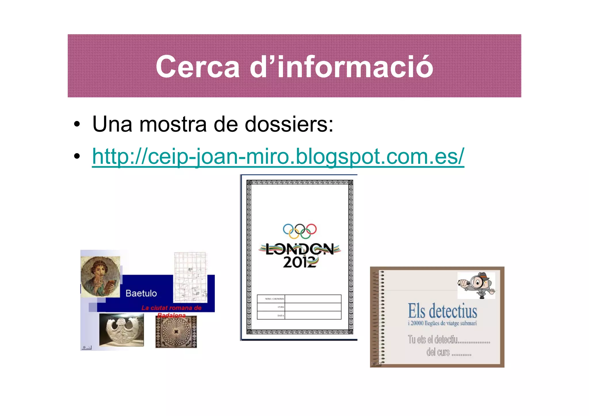 Cerca d’informació
• Una mostra de dossiers:
• http://ceip-joan-miro.blogspot.com.es/
 