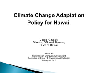 Climate Change Adaptation
     Policy for Hawaii


                Jesse K. Souki
          Director, Office of Planning
                State of Hawaii


                      Before the
        Committee on Energy and Environment
     Committee on Energy & Environmental Protection
                   January 17, 2012
 