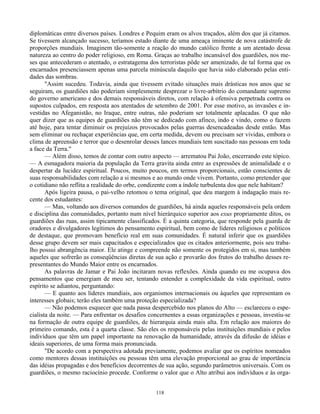 118
diplomáticas entre diversos países. Londres e Pequim eram os alvos traçados, além dos que já citamos.
Se tivessem alcançado sucesso, teríamos estado diante de uma ameaça iminente de nova catástrofe de
proporções mundiais. Imaginem tão-somente a reação do mundo católico frente a um atentado dessa
natureza ao centro do poder religioso, em Roma. Graças ao trabalho incansável dos guardiões, nos me-
ses que antecederam o atentado, o estratagema dos terroristas pôde ser amenizado, de tal forma que os
encarnados presenciassem apenas uma parcela minúscula daquilo que havia sido elaborado pelas enti-
dades das sombras.
"Assim sucedeu. Todavia, ainda que tivessem evitado situações mais drásticas nos anos que se
seguiram, os guardiões não poderiam simplesmente desprezar o livre-arbítrio do comandante supremo
do governo americano e dos demais responsáveis diretos, com relação à ofensiva perpetrada contra os
supostos culpados, em resposta aos atentados de setembro de 2001. Por esse motivo, as invasões e in-
vestidas no Afeganistão, no Iraque, entre outras, não poderiam ser totalmente aplacadas. O que não
quer dizer que as equipes de guardiões não têm se dedicado com afinco, indo e vindo, como o fazem
até hoje, para tentar diminuir os prejuízos provocados pelas guerras desencadeadas desde então. Mas
sem eliminar ou rechaçar experiências que, em certa medida, devem ou precisam ser vividas, embora o
clima de apreensão e terror que o desenrolar desses lances mundiais tem suscitado nas pessoas em toda
a face da Terra."
— Além disso, temos de contar com outro aspecto — arrematou Pai João, encerrando este tópico.
— A esmagadora maioria da população da Terra gravita ainda entre as expressões de animalidade e o
despertar da lucidez espiritual. Poucos, muito poucos, em termos proporcionais, estão conscientes de
suas responsabilidades com relação a si mesmos e ao mundo onde vivem. Portanto, como pretender que
o cotidiano não reflita a realidade do orbe, condizente com a índole turbulenta dos que nele habitam?
Após ligeira pausa, o pai-velho retomou o tema original, que deu margem à indagação mais re-
cente dos estudantes:
— Mas, voltando aos diversos comandos de guardiões, há ainda aqueles responsáveis pela ordem
e disciplina das comunidades, portanto num nível hierárquico superior aos exus propriamente ditos, os
guardiões das ruas, assim tipicamente classificados. É a quinta categoria, que responde pela guarda de
oradores e divulgadores legítimos do pensamento espiritual, bem como de líderes religiosos e políticos
de destaque, que promovam benefício real em suas comunidades. É natural inferir que os guardiões
desse grupo devem ser mais capacitados e especializados que os citados anteriormente, pois seu traba-
lho possui abrangência maior. Ele atinge e compreende não somente os protegidos em si, mas também
aqueles que sofrerão as conseqüências diretas de sua ação e provarão dos frutos do trabalho desses re-
presentantes do Mundo Maior entre os encarnados.
As palavras de Jamar e Pai João incitaram novas reflexões. Ainda quando eu me ocupava dos
pensamentos que emergiam de meu ser, tentando entender a complexidade da vida espiritual, outro
espírito se adiantou, perguntando:
— E quanto aos líderes mundiais, aos organismos internacionais ou àqueles que representam os
interesses globais; terão eles também uma proteção especializada?
— Não podemos esquecer que nada passa despercebido nos planos do Alto — esclareceu o espe-
cialista da noite. — Para enfrentar os desafios concernentes a essas organizações e pessoas, investiu-se
na formação de outra equipe de guardiões, de hierarquia ainda mais alta. Em relação aos maiores do
primeiro comando, esta é a quarta classe. São eles os responsáveis pelas instituições mundiais e pelos
indivíduos que têm um papel importante na renovação da humanidade, através da difusão de idéias e
ideais superiores, de uma forma mais pronunciada.
"De acordo com a perspectiva adotada previamente, podemos avaliar que os espíritos nomeados
como mentores dessas instituições ou pessoas têm uma elevação proporcional ao grau de importância
das idéias propagadas e dos benefícios decorrentes de sua ação, segundo parâmetros universais. Com os
guardiões, o mesmo raciocínio procede. Conforme o valor que o Alto atribui aos indivíduos e às orga-
 