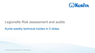 © 2019 KURITA WATER INDUSTRIES LTD. All Rights Reserved.
Legionella Risk assessment and audits
Kurita weekly technical insides in 5 slides
1
 