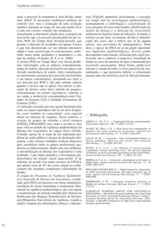 78 REVISTA PORTUGUESA DE SAÚDE PÚBLICA
Vigilância sanitária
nada, o processo de tratamento é, sem dúvida, muito
mais difícil. É necessário estabelecer políticas de
controlo com vista à realização de uma avaliação
analítica repartida ao longo do ano para poder levar
a cabo um correcto controlo das instalações.
Actualmente o laboratório dispõe para a pesquisa de
Legionella spp. e Legionella pneumophila de um sis-
tema PCR em Tempo Real (GeneSystems®), que
permite a obtenção de resultados em apenas 4 horas
e que tem demonstrado ser um método alternativo
rápido e mais sensível que os convencionais, confe-
rindo maior poder qualitativo e quantitativo a este
tipo de análises (Yaradou, D. F et al., 2006).
A técnica PCR em Tempo Real vem obviar proble-
mas relacionados com as análises, nomeadamente,
tempo de análise, detecção da bactéria em águas com
elevada interferência de matriz, forte contaminação
ou interferentes, presença da Legionella em biofilmes
e em baixas concentrações, permitindo-nos fazer a
sua detecção por PCR e não pelo método cultural
quando o inverso não se aplica. Um entrave à utili-
zação da técnica como único método de pesquisa,
nomeadamente em termos legislativos, continua a
ser, ainda, a ausência de correspondência entre Uni-
dades de Genoma (UG) e Unidades Formadores de
Colónias (UFC).
As infecções causadas por este agente bacteriano têm
cada vez maior importância não só em meio hospita-
lar como também na comunidade, com especial
ênfase na infecção de viajantes. Nesse contexto, a
criação de grupos de trabalho a nível europeu
(EWGLI, EWGLINET) tem vindo a revelar-se uma
mais valia no sentido da vigilância epidemiológica da
Doença dos Legionários no espaço físico referido.
Contudo, apesar de se tratar de um importante pro-
blema de saúde pública e doença de declaração obri-
gatória, e dos esforços múltiplos (embora dispersos)
para sensibilizar todos os grupos profissionais que,
directa ou indirectamente, lidam com este problema,
a sub-notificação da Doença dos Legionários é uma
realidade, o que muito prejudica a investigação epi-
demiológica da relação causal água-doente. É de
salientar, de acordo com dados recentes do EWGLI,
que apenas cerca de 8% dos casos chegue ao conhe-
cimento das entidades competentes (Autoridades de
Saúde).
A criação do Programa de Vigilância Epidemioló-
gica Integrada da Doença dos Legionários, coorde-
nado pelo INSA em parceria com outras instituições,
introduziu de forma sistemática a componente labo-
ratorial na vigilância epidemiológica, que veio apoiar
a monitorização da referida entidade pelo Sistema de
Notificação das Doenças Transmissíveis de Declara-
ção Obrigatória. Este reforço da vigilância, visando a
análise conjunta das informações clínicas e laborato-
riais (VigLab), permitiria, teoricamente, a execução
em tempo útil da investigação epidemiológica,
nomeadamente a confirmação e caracterização do
caso, pesquisa de casos relacionados, identificação de
nichos da doença e a detecção do reservatório
ambiental da bactéria (fonte de infecção). Contudo, o
esforço cai por terra, novamente, devido à subnotifi-
cação dos casos, que é reflexo não só de alguma
inércia, mas porventura de subdiagnóstico. Além
disso, e apesar do INSA ter já um papel importante
nos inquéritos epidemiológicos, deveria poder
desempenhar outra função, silenciada pelo sigilo pro-
fissional: dar a conhecer à respectiva Autoridade de
Saúde os casos de amostras de água contaminada por
Legionella pneumophila. Desta forma, poder-se-ia
efectuar o estudo de todos os focos passíveis de con-
taminação, o que permitiria debelar a colonização
mesmo antes de existirem casos de infecção humana.
Bibliografia
AKBAS, E.; YU, V. L. — Legionnaires’disease and pneumonia.
Postgraduate Medicine. 109 : 5 (2001) 135-147.
ALARY, M.; JOLY, J. R. — Risk factors for contamination of
domestic hot water systems by Legionellae. Applied and
Environmental Microbiology. 57 : 8 (1991) 2360-2367.
ATLAS, R. M. — Legionella : from environmental habitats to
disease pathology, detection and control. Environmental
Microbiology. 1 : 4 (1999) 283-293.
BENIN, A. L. et al. — An outbreak of travel-associated
Legionnaires’ disease and Pontiac fever : the need for enhanced
surveillance of travel-associated legionellosis in the United States.
Journal of Infectious Diseases. 185 : 2 (2002) 237–243.
BORELLA, P. et al. — Legionella contamination in hot water of
Italian hotels. Applied and Environmental Microbiology. 71 : 10
(2005) 5805-5813.
DELGADO-VISCOGLIOSI, P. — Rapid method for enumeration
of viable Legionella pneumophila and other Legionella spp. in
water. Applied and Environmental Microbiology. 71 : 7 (2005)
4086-4096.
EMMERSON, A. M. — Emerging waterborne infections in
Health-care settings. Emerging Infectious Diseases. 7 : 2 (2001)
272-276.
EUROPEAN WORKING GROUP FOR LEGIONELLA
INFECTIONS — [Em linha] European Guidelines for Control and
Prevention of Travel Associated Legionnaires‘Disease. London :
European Working Group for Legionella Infections, 2003.
[Consult. 12-08-2007] Disponível em http://www.ewgli.org/data/
european_guidelines.htm
 