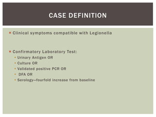  Clinical symptoms compatible with Legionella
 Confirmatory Laboratory Test:
 Urinary Antigen OR
 Culture OR
 Validated positive PCR OR
 DFA OR
 Serology—fourfold increase from baseline
CASE DEFINITION
 