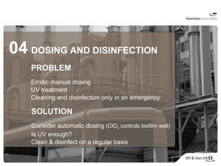 04   DOSING AND DISINFECTION PROBLEM Erratic manual dosing UV treatment Cleaning and disinfection only in an emergency SOLUTION Consider automatic dosing  (ClO 2  controls biofilm well) Is UV enough? Clean & disinfect on a regular basis 