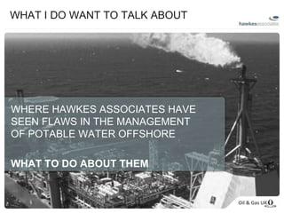 WHAT I DO WANT TO TALK ABOUT WHERE HAWKES ASSOCIATES HAVE SEEN FLAWS IN THE MANAGEMENT OF POTABLE WATER OFFSHORE WHAT TO DO ABOUT THEM 