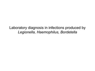 Laboratory diagnosis in infections produced by
Legionella, Haemophilus, Bordetella
 