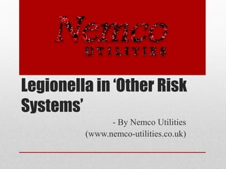 Legionella in ‘Other Risk
Systems’
               - By Nemco Utilities
         (www.nemco-utilities.co.uk)
 