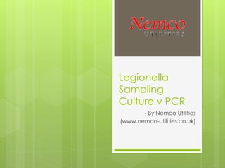 Legionella
Sampling
Culture v PCR
       - By Nemco Utilities
(www.nemco-utilities.co.uk)
 