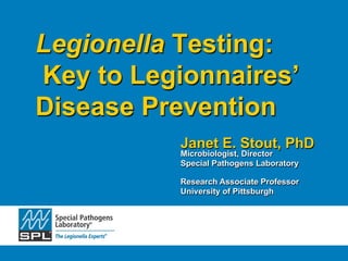 Janet E. Stout, PhD
Microbiologist, Director
Special Pathogens Laboratory
Research Associate Professor
University of Pittsburgh
Legionella Testing:
Key to Legionnaires’
Disease Prevention
 
