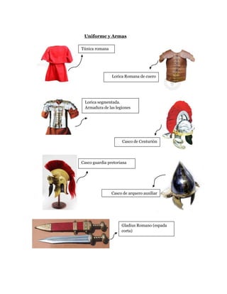Uniforme y Armas
Túnica romana
Lorica Romana de cuero
Lorica segmentada.
Armadura de las legiones
Casco de Centurión
Casco guardia pretoriana
Casco de arquero auxiliar
Gladius Romano (espada
corta)
 