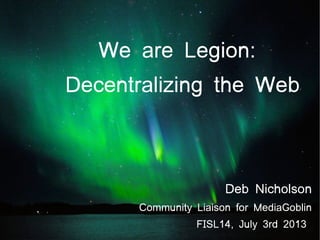 We are Legion:
Decentralizing the Web
Deb Nicholson
Community Liaison for MediaGoblin
FISL14, July 3rd 2013
 