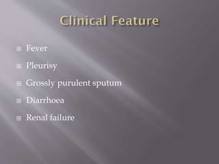  Fever
 Pleurisy
 Grossly purulent sputum
 Diarrhoea
 Renal failure
 