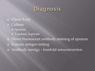  Chest X-ray
 Culture
 Sputum
 Tracheal Aspirate
 Direct fluorescent antibody staining of sputum
 Urinary antigen testing
 Antibody serolgy - fourfold seroconversion
 