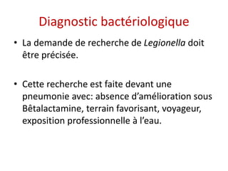 Diagnostic bactériologique
• La demande de recherche de Legionella doit
être précisée.
• Cette recherche est faite devant ...
