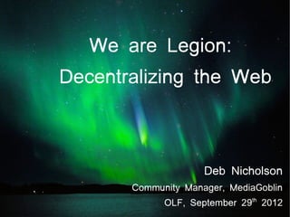 We are Legion:
Decentralizing the Web



                     Deb Nicholson
       Community Manager, MediaGoblin
             OLF, September 29th 2012
 
