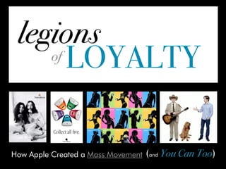 legions
    of LOYALTY




How Apple Created a Mass Movement   (and You Can Too)
 