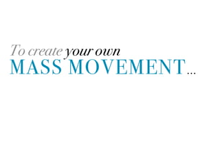 To create your own
MASS MOVEMENT ...
 