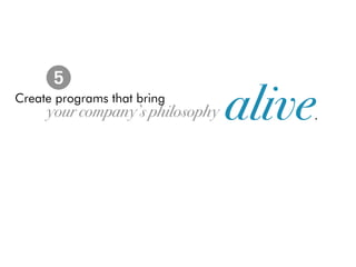 5
Create programs that bring
     your company’s philosophy   alive   .
 