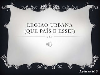 LEGIÃO URBANA
(QUE PAÍS É ESSE?)




                     Letícia R.S
 