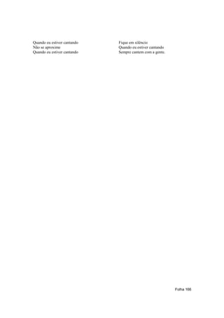 Quando eu estiver cantando   Fique em silêncio
Não se aproxime              Quando eu estiver cantando
Quando eu estiver cantando   Sempre cantem com a gente.




                                                          Folha 166
 