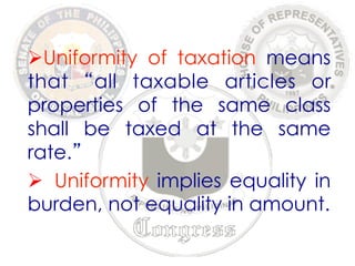 Ø Uniformity of taxation means 
that “all taxable articles or 
properties of the same class 
shall be taxed at the same 
rate.” 
Ø Uniformity implies equality in 
burden, not equality in amount. 
 