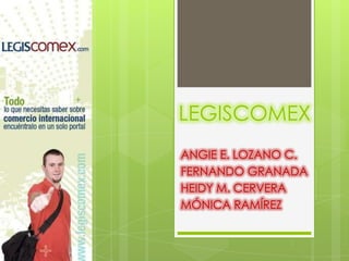 LEGISCOMEX
ANGIE E. LOZANO C.
FERNANDO GRANADA
HEIDY M. CERVERA
MÓNICA RAMÍREZ
 