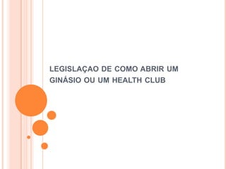 LEGISLAÇAO DE COMO ABRIR UM
GINÁSIO OU UM HEALTH CLUB

 