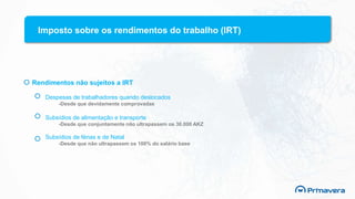 Imposto sobre os rendimentos do trabalho (IRT)
Rendimentos não sujeitos a IRT
Despesas de trabalhadores quando deslocados
-Desde que devidamente comprovadas
Subsídios de alimentação e transporte
-Desde que conjuntamente não ultrapassem os 30.000 AKZ
Subsídios de férias e de Natal
-Desde que não ultrapassem os 100% do salário base
 