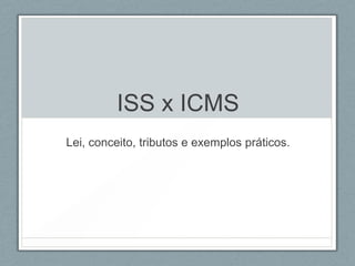 ISS x ICMS
Lei, conceito, tributos e exemplos práticos.
 