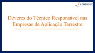 Deveres do Técnico Responsável nas
Empresas de Aplicação Terrestre
 