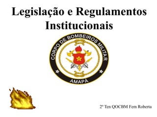 Legislação e Regulamentos
Institucionais
2º Ten QOCBM Fem Roberta
 