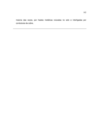 102



maioria das vezes, por hastes metálicas cravadas no solo e interligadas por
condutores de cobre.
 