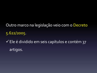 Outro marco na legislação veio com o Decreto 
5.622/2005. 
Ele é dividido em seis capítulos e contém 37 
artigos. 
 