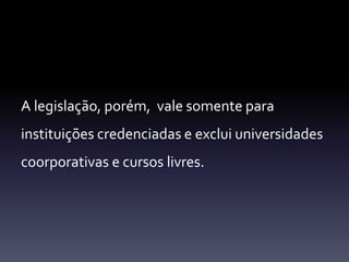 A legislação, porém, vale somente para 
instituições credenciadas e exclui universidades 
coorporativas e cursos livres. 
 