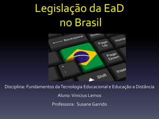 Legislação da EaD 
no Brasil 
Disciplina: Fundamentos da Tecnologia Educacional e Educação a Distância 
Aluno: Vinicius Lemos 
Professora: Susane Garrido 
 