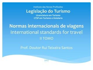 Normas internacionais de viagens
International standards for travel
II TOMO
Prof. Doutor Rui Teixeira Santos
2017
Instituto das Novas Profissões
Legislação do Turismo
Licenciatura em Turismo
CTSP em Turismo e Hotelaria
 