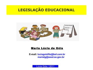 LEGISLAÇÃO EDUCACIONALLEGISLAÇÃO EDUCACIONAL
Maria Lúcia de Góis
E-mail: luciagoisfile@bol.com.br
marialg@seed.se.gov.br
Lúcia Góis / 2011
 