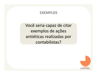 EXEMPLOS


Você seria capaz de citar
  exemplos de ações
antiéticas realizadas por
     contabilistas?




                            Ms Karla Carioca
 