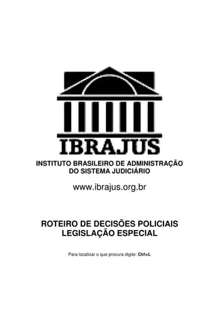 INSTITUTO BRASILEIRO DE ADMINISTRAÇÃO
         DO SISTEMA JUDICIÁRIO

          www.ibrajus.org.br



 ROTEIRO DE DECISÕES POLICIAIS
     LEGISLAÇÃO ESPECIAL

        Para localizar o que procura digite: Ctrl+L
 